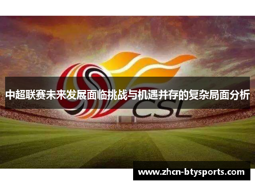 中超联赛未来发展面临挑战与机遇并存的复杂局面分析