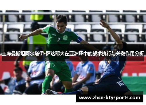 土库曼斯坦阿尔塔伊·萨达耶夫在亚洲杯中的战术执行与关键作用分析