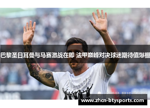 巴黎圣日耳曼与马赛激战在即 法甲巅峰对决球迷期待值爆棚
