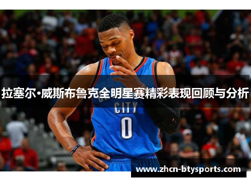 拉塞尔·威斯布鲁克全明星赛精彩表现回顾与分析