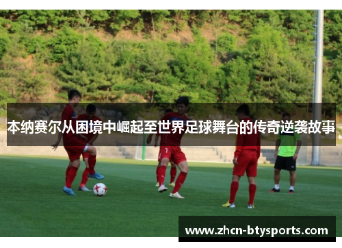 本纳赛尔从困境中崛起至世界足球舞台的传奇逆袭故事