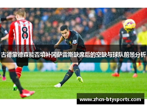 古德蒙德森能否填补冈萨雷斯缺席后的空缺与球队前景分析