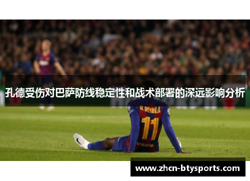 孔德受伤对巴萨防线稳定性和战术部署的深远影响分析