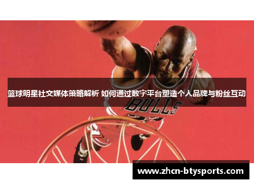 篮球明星社交媒体策略解析 如何通过数字平台塑造个人品牌与粉丝互动