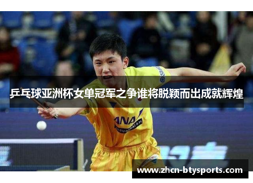 乒乓球亚洲杯女单冠军之争谁将脱颖而出成就辉煌