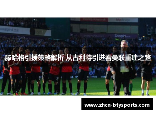 滕哈格引援策略解析 从古利特引进看曼联重建之路