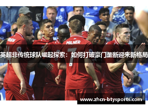英超非传统球队崛起探索：如何打破豪门垄断迎来新格局