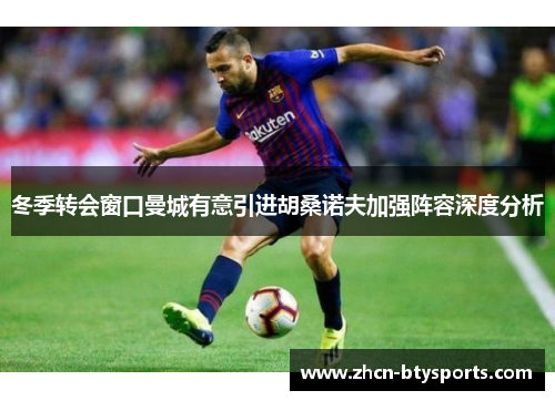 冬季转会窗口曼城有意引进胡桑诺夫加强阵容深度分析