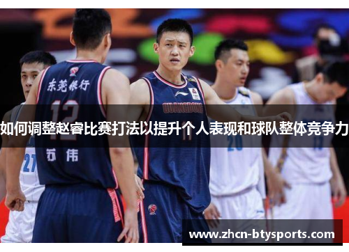如何调整赵睿比赛打法以提升个人表现和球队整体竞争力