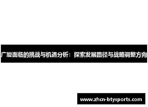 广厦面临的挑战与机遇分析：探索发展路径与战略调整方向
