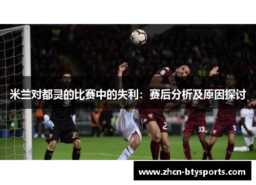 米兰对都灵的比赛中的失利：赛后分析及原因探讨