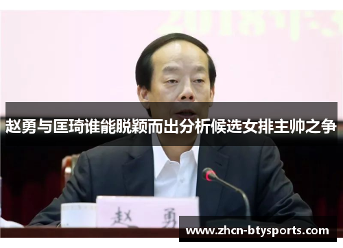 赵勇与匡琦谁能脱颖而出分析候选女排主帅之争