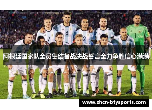 阿根廷国家队全员集结备战决战誓言全力争胜信心满满