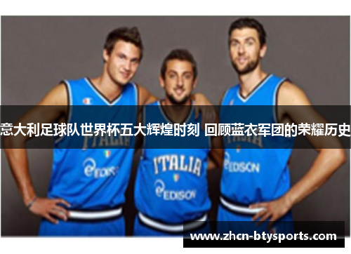 意大利足球队世界杯五大辉煌时刻 回顾蓝衣军团的荣耀历史