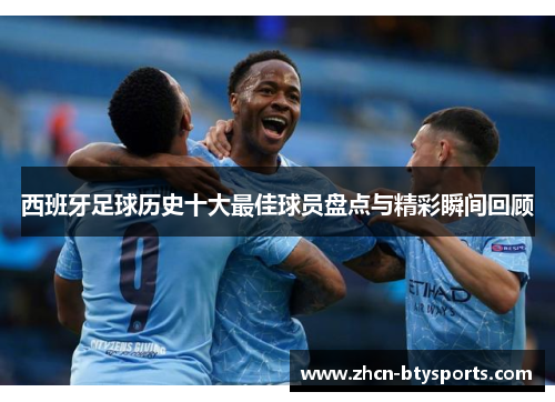 西班牙足球历史十大最佳球员盘点与精彩瞬间回顾