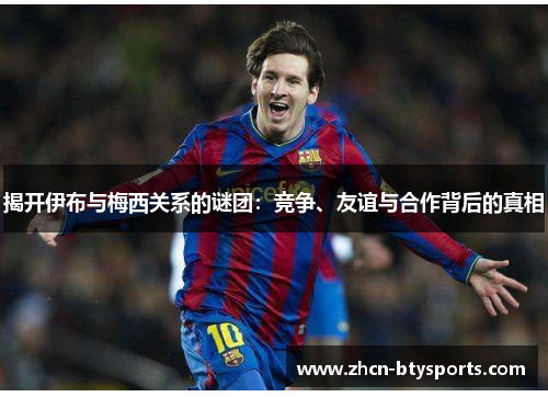 揭开伊布与梅西关系的谜团：竞争、友谊与合作背后的真相