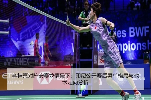 李梓嘉对阵安赛龙情景下：印尼公开赛后男单格局与战术走向分析