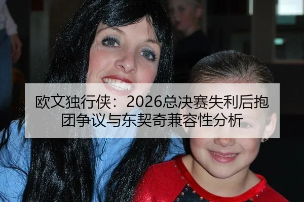 欧文独行侠：2026总决赛失利后抱团争议与东契奇兼容性分析