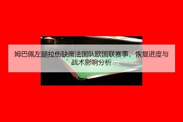 姆巴佩左腿拉伤缺席法国队欧国联赛事，恢复进度与战术影响分析