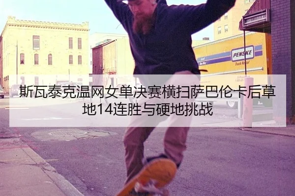 斯瓦泰克温网女单决赛横扫萨巴伦卡后草地14连胜与硬地挑战