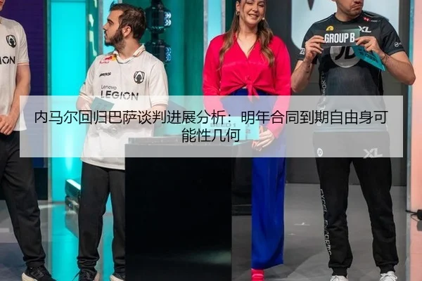 内马尔回归巴萨谈判进展分析：明年合同到期自由身可能性几何