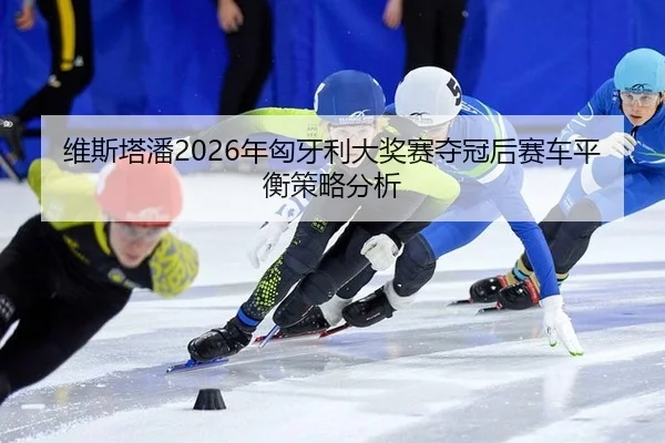 wei-si-ta-pan-nian-xiong-ya-li-da-jiang-sai-duo-guan-hou-sai-che-ping-heng-ce-lve-fen-xi-2-671.jpg